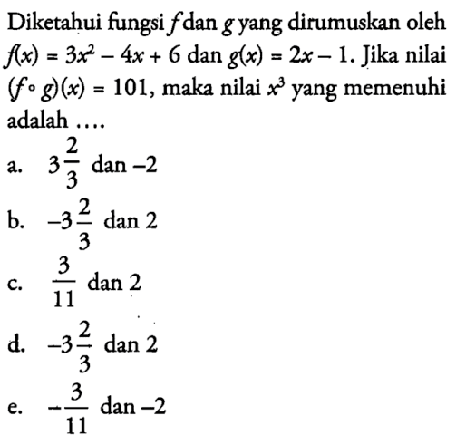 Diketahui fungsi f dan g yang dirumuskan oleh f(x)=3x^2-4x+6 dan g(x)=2x-1. Jika nilai (fog)(x)=101, maka nilai x^3 yang memenuhi adalah ....