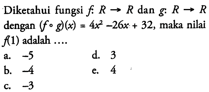 Diketahui fungsi f:R->R dan g:R->R dengan (fog)(x)=4x^2-26x+32, maka nilai f(1) adalah ....a. -5 b. -4 c. -3d. 3e. 4 