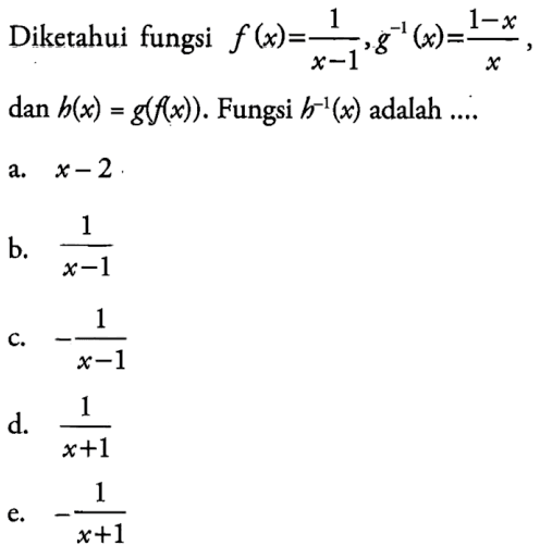 Diketahui fungsi  f(x)=1/(x-1), g^-1(x)=(1-x)/x   dan h(x)=g(f(x)) . Fungsi  h^-1(x)  adalah ....