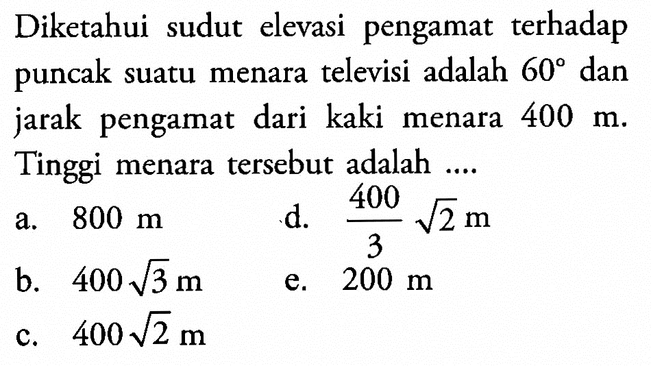 Diketahui sudut elevasi pengamat terhadap puncak suatu menara televisi adalah 60 dan jarak pengamat dari kaki menara 400 m. Tinggi menara tersebut adalah .... 