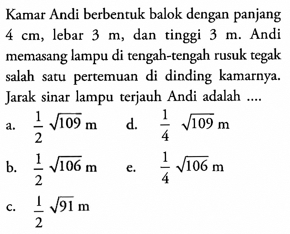 Kamar Andi berbentuk balok dengan panjang 4 cm, lebar 3 m, dan tinggi 3 m. Andi memasang lampu di tengah-tengah rusuk tegak salah satu pertemuan di dinding kamarnya. Jarak sinar lampu terjauh Andi adalah ...