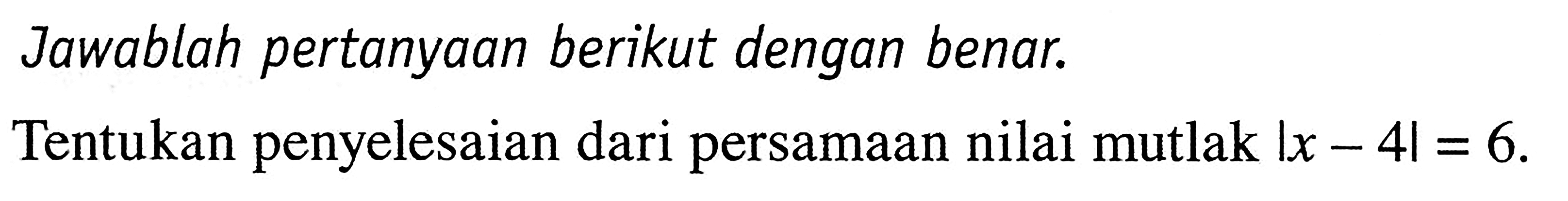 Jawablah pertanyaan berikut sengan benar. Tentukan penyelesaian dari persamaan nilai mutlak |x-4|=6