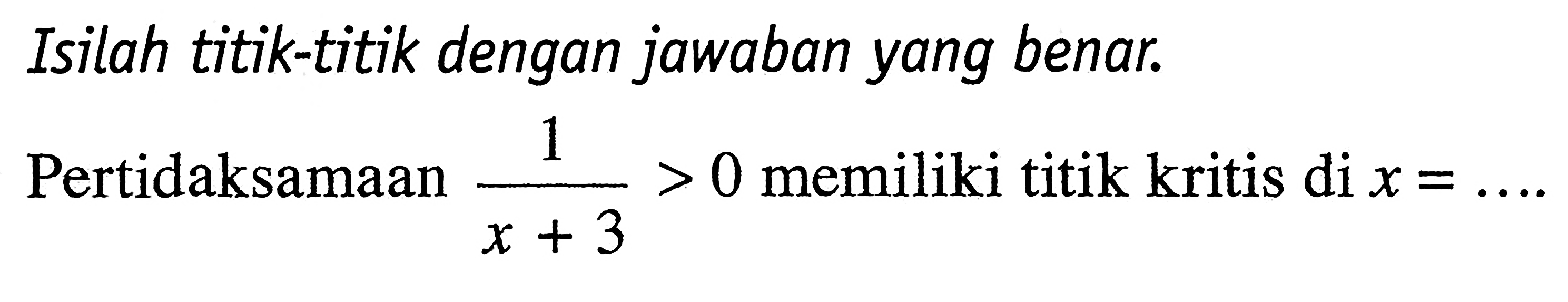 Isilah titik-titik dengan jawaban yang benar. Pertidaksamaan (1 / (x + 3) )> 0 memiliki titik kritis di x = ...