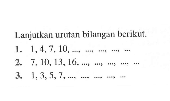 Lanjutkan urutan bilangan berikut. 1. 1, 4, 7, 10, ..., ..., ..., ... 2. 7, 10, 13, 16, ..., ..., ..., ..., ... 3. 1, 3, 5, 7, ..., ..., ..., ..., ...