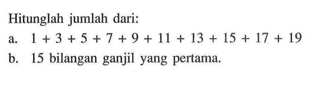 Hitunglah jumlah dari: a. 1 + 3 + 5 + 7 + 9 + 11 + 13 + 15 + 17 + 19 b. 15 bilangan ganjil yang pertama.