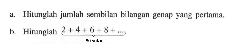 a. Hitunglah jumlah sembilan bilangan genap yang pertama b. Hitunglah 2 + 4+6+ 8+ ... 50 suku