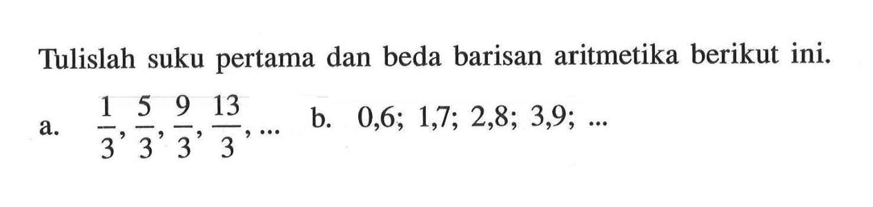 Tulislah suku pertama dan beda barisan aritmetika berikut ini. a. 1/3,5/3,9/3,13/3,... b. 0,6;1,7;2,8;3,9;...