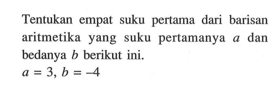 Tentukan empat suku pertama dari barisan aritmetika yang suku pertamanya dan a bedanya b berikut ini. a= 3, b =-4