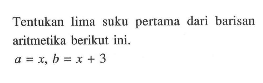 Tentukan lima suku pertama dari barisan aritmetika berikut ini. a = x, b = x + 3