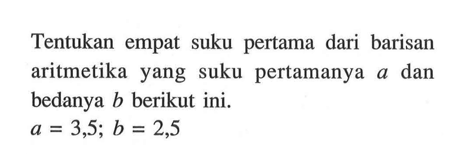 Tentukan empat suku pertama dari barisan aritmetika yang suku pertamanya a dan bedanya b berikut ini. a=3,5; b=2,5