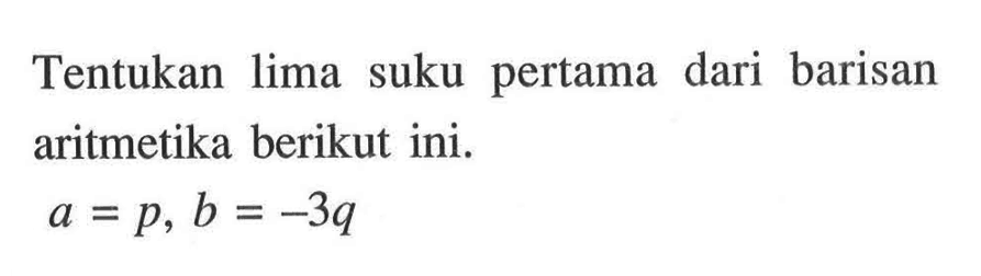 Tentukan lima suku pertama dari barisan aritmetika berikut ini. a = p, b = -3q