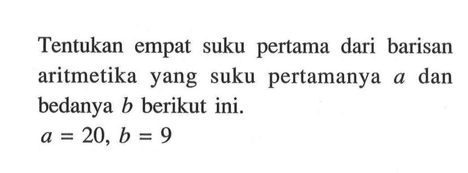 Tentukan empat suku pertama dari barisan aritmetika yang suku pertamanya a dan bedanya b berikut ini. a=20, b=9