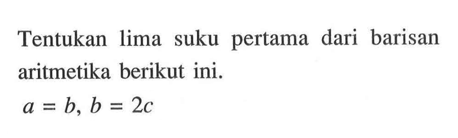 Tentukan lima suku pertama dari barisan aritmetika berikut ini. a=b, b=2c