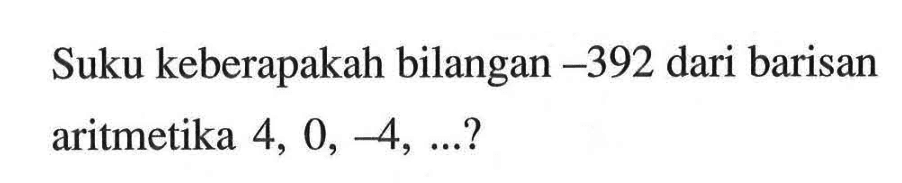 Suku keberapakah bilangan -392 dari barisan aritmetika 4, 0, -4, ...?