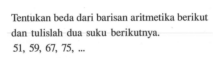 Tentukan beda dari barisan aritmetika berikut dan tulislah dua suku berikutnya. 51, 59, 67, 75, ...