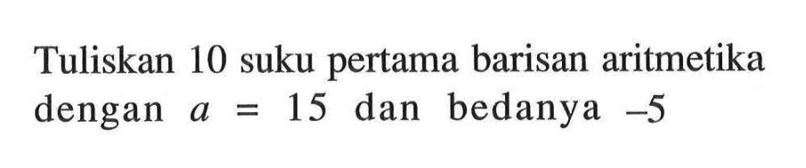 Tuliskan 10 suku pertama barisan aritmetika dengan a=15 dan bedanya -5