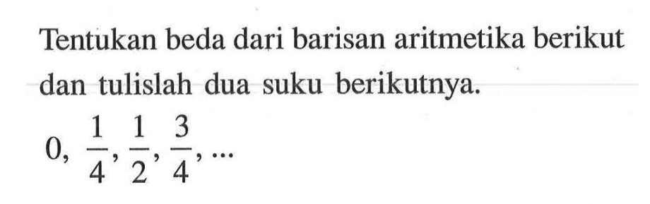 Tentukan beda dari barisan aritmetika berikut dan tulislah dua suku berikutnya. 0,1/4,1/2,3/4,...