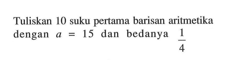 Tuliskan 10 suku pertama barisan aritmetika dengan a=15 dan bedanya 1/4