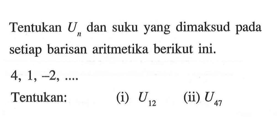 Tentukan Un dan suku yang dimaksud pada setiap barisan aritmetika berikut ini. 4, 1,-2, .... Tentukan: (i) U12 (ii) U47