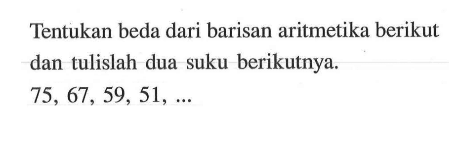 Tentukan beda dari barisan aritmetika berikut dan tulislah dua suku berikutnya. 75, 67, 59, 51,...