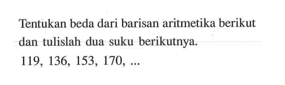 Tentukan beda dari barisan aritmetika berikut dan tulislah dua suku berikutnya. 119 136, 153, 170,...