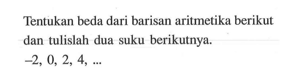 Tentukan beda dari barisan aritmetika berikut dan tulislah dua suku berikutnya. -2, 0, 2, 4, ...