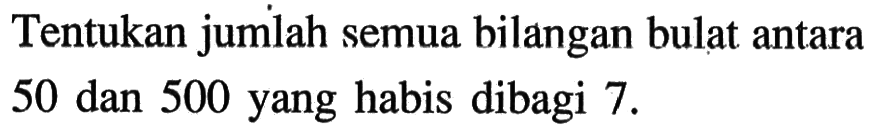 Tentukan jumlah semua bilangan bulat antara 50 dan 500 yang habis dibagi 7