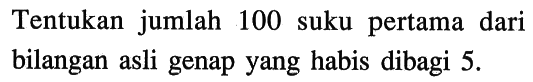 Tentukan jumlah 100 suku pertama dari bilangan asli genap yang habis dibagi 5.