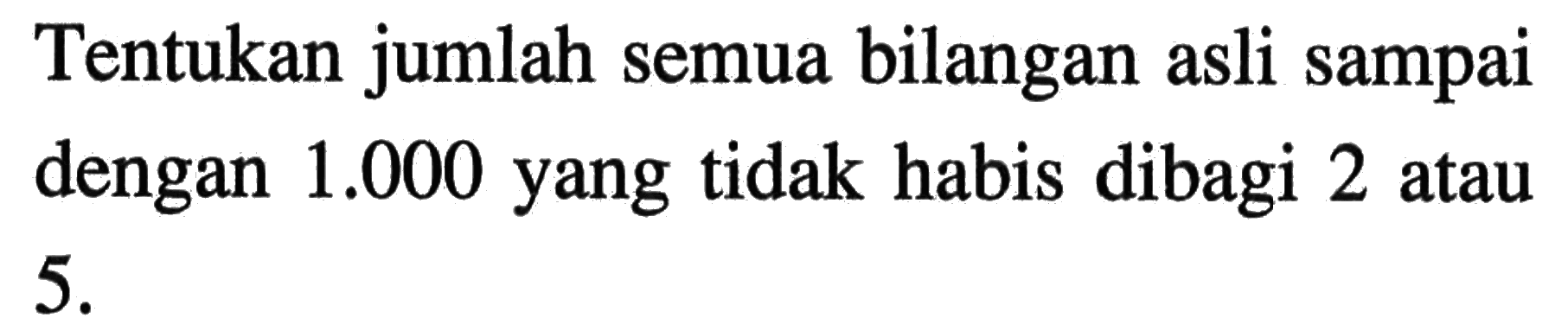 Tentukan jumlah semua bilangan asli sampai dengan 1.000 yang tidak habis dibagi 2 atau 5.