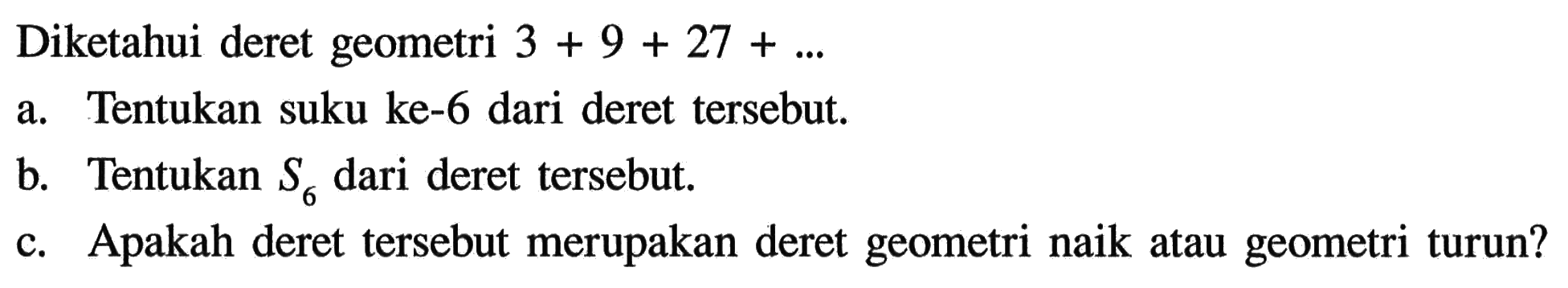 Diketahui deret geometri 3 + 9 + 27 + ... a. Tentukan suku ke-6 dari deret tersebut. b. Tentukan S6 dari deret tersebut. C. Apakah deret tersebut merupakan deret geometri naik atau geometri turun?