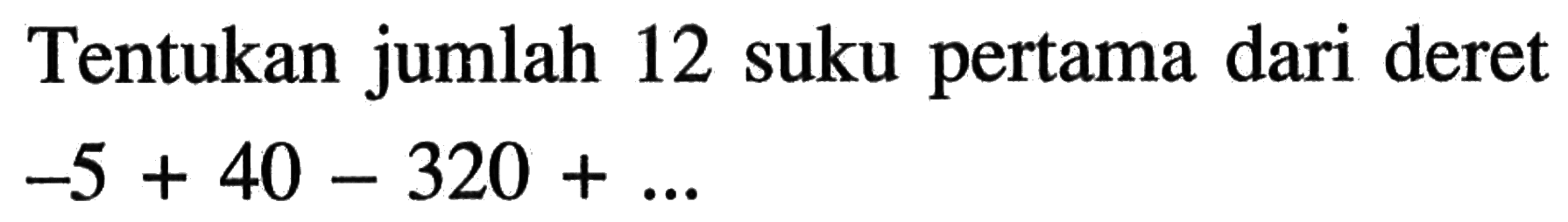 Tentukan jumlah 12 suku pertama dari deret -5 + 40 - 320 + ...