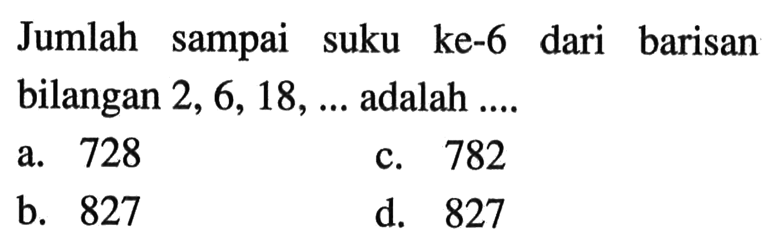 Jumlah sampai suku ke-6 dari barisan bilangan 2, 6, 18,.. adalah... a.728 c.782 . b. 827 d. 827