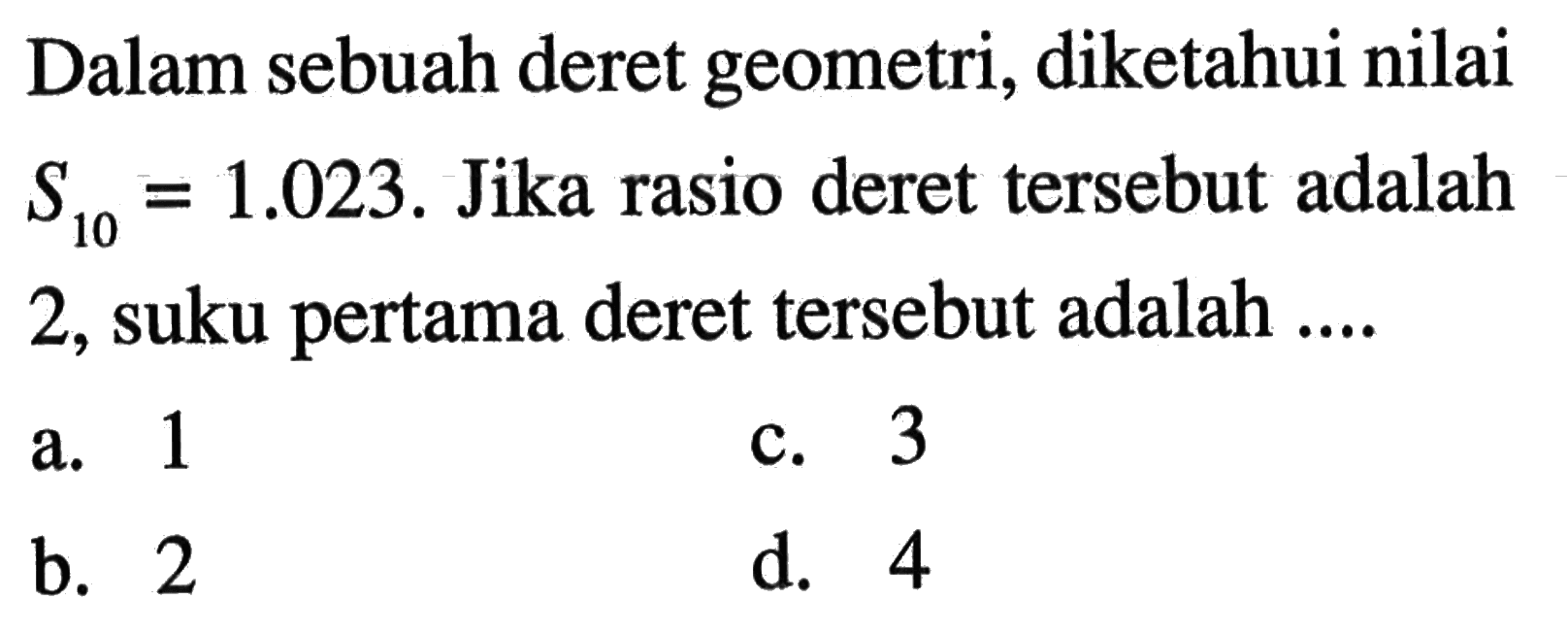 Dalam sebuah deret geometri, diketahui nilai S10 = 1.023. Jika rasio deret tersebut adalah 2, suku pertama deret tersebut adalah...