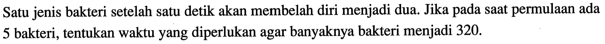 Satu jenis bakteri setelah satu detik akan membelah diri menjadi dua. Jika saat permulaan ada 5 bakteri, tentukan waktu yang diperlukan agar banyaknya bakteri menjadi 320.