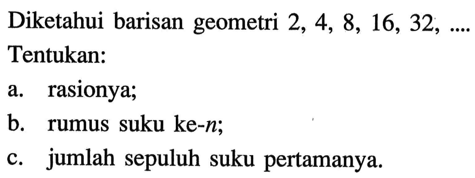 Diketahui barisan geometri 2, 4, 8, 16, 32,... Tentukan: a. rasionya; b. rumus suku ke-n; c. jumlah sepuluh suku pertamanya.