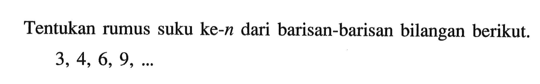 Tentukan rumus suku ke-n dari barisan-barisan bilangan berikut. 3, 4, 6, 9, ...