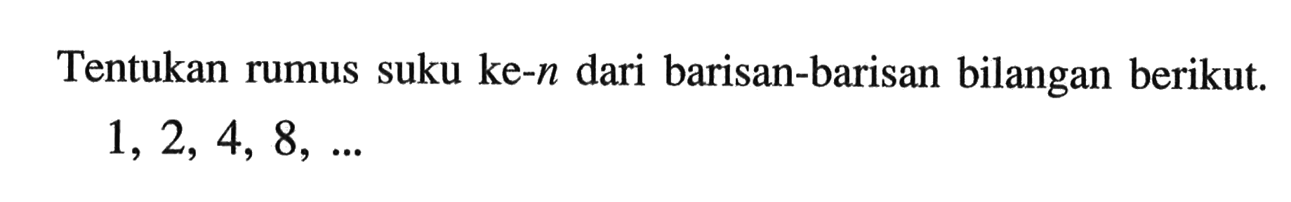 Tentukan rumus suku ke-n dari barisan-barisan bilangan berikut. 1,2, 4, 8,...