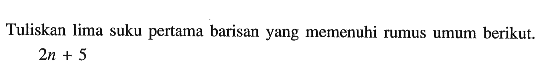 Tuliskan lima suku pertama barisan yang memenuhi rumus umum berikut. 2n + 5