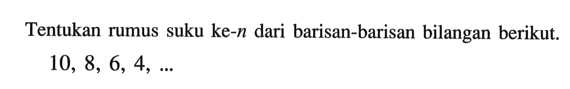 Tentukan rumus suku ke-n dari barisan-barisan bilangan berikut: 10, 8, 6, 4,