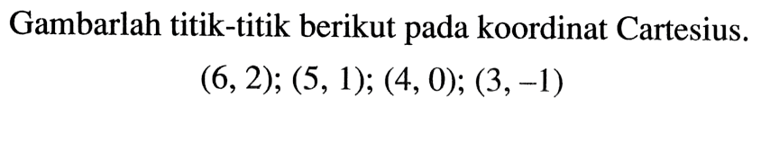 Gambarlah titik-titik berikut pada koordinat Cartesius. (6,2); (5,1); (4, 0); (3,-1)