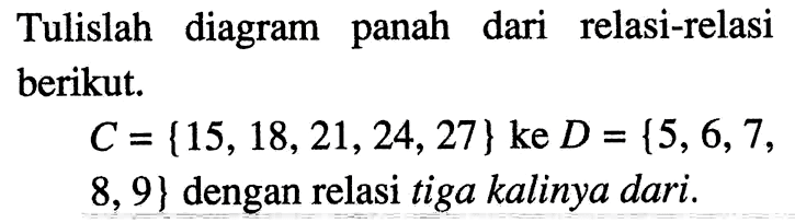 Tulislah diagram panah dari relasi-relasi berikut. C = {15,18,21,24,27} ke D = {5,6,7, 8, 9} dengan relasi tiga kalinya dari.