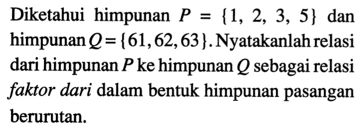 Diketahui  himpunan P {1, 2, 3, 5} = dan himpunan Q = {61,62,63 }. Nyatakanlah relasi dari himpunan P ke himpunan Q sebagai relasi faktor dari dalam bentuk himpunan pasangan berurutan.