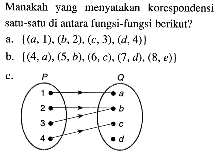 Manakah yang menyatakan korespondensi satu-satu di antara fungsi-fungsi berikut? a. {(a, 1), (b, 2), (c, 3), (d, 4)} b. {(4, a), (5, b), (6, c), (7, d), (8, e)} C. P 1 2 3 4 Q a b c d