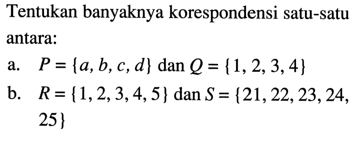 Tentukan banyaknya korespondensi satu-satu antara: a. P = {a, b, c, d} dan Q = {1, 2, 3, 4} b. R = {1, 2, 3, 4, 5} dan S = {21, 22, 23, 24, 25}