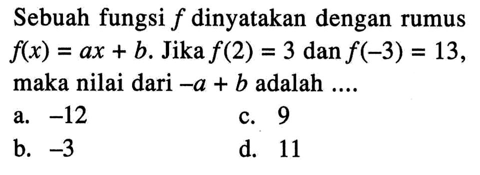 Sebuah fungsi f dinyatakan dengan rumus f(x) = ax + b. Jika f(2) = 3 dan f(-3) = 13, maka nilai dari -a + b adalah ... a. -12 c. 9 b. -3 d. 11