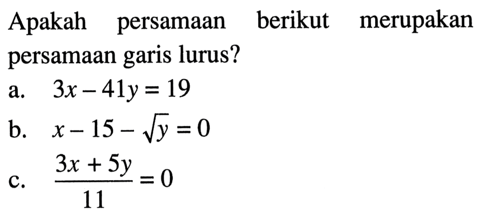 Apakah persamaan berikut merupakan persamaan garis lurus? a. 3x - 41y=19 b. x-15 - akar(y) = 0 c. (3x+5y)/11 = 0