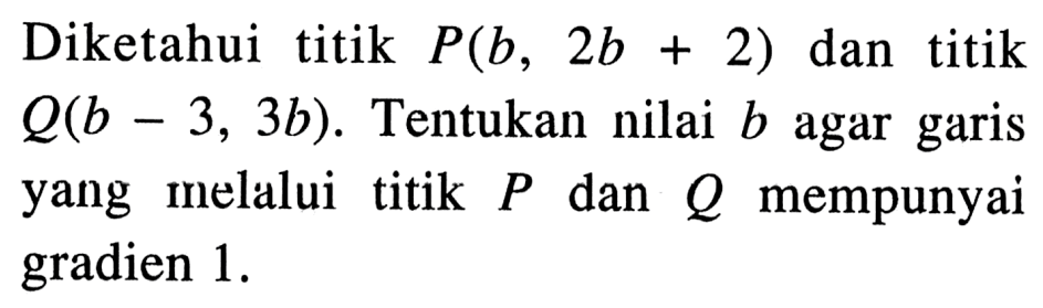 Diketahui titik P(b, 2b+2) dan titik Q(b-3, 3b). Tentukan nilai b agar garis yang melalui titik P dan Q mempunyai gradien 1.