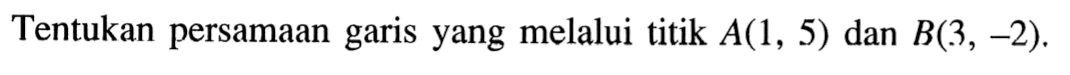 Tentukan persamaan garis yang melalui titik A(1, 5) dan B(3, -2).
