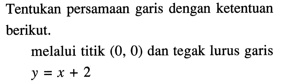 Tentukan persamaan garis dengan ketentuan berikut. melalui titik (0, 0) dan tegak lurus garis y = x + 2