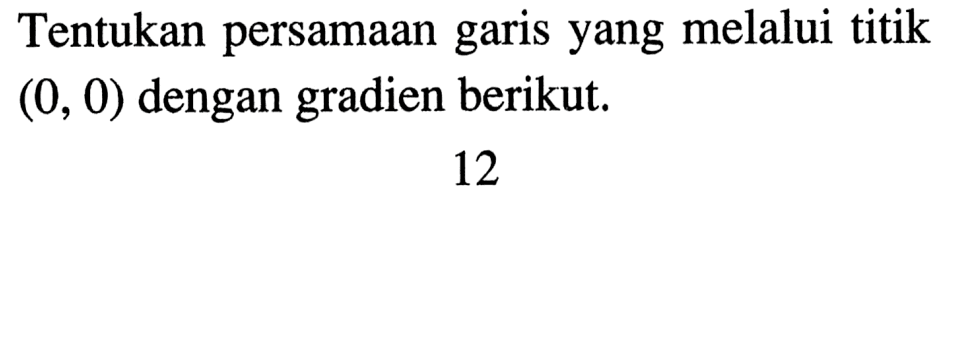 Tentukan persamaan garis yang melalui titik (0, 0) dengan gradien berikut. 12